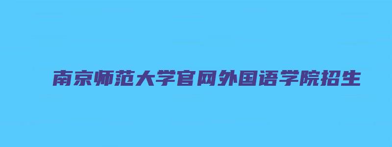 南京师范大学官网外国语学院招生