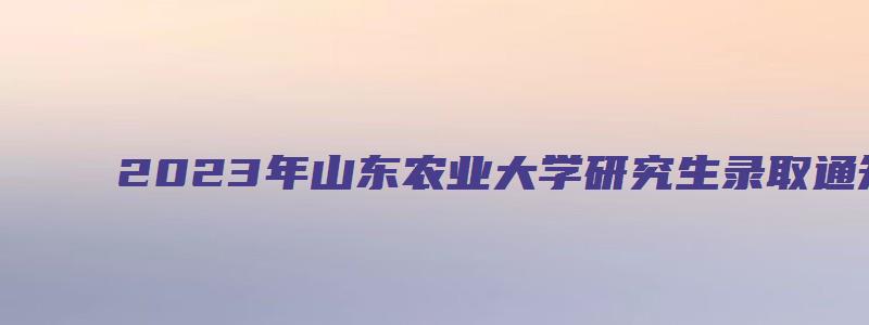 2023年山东农业大学研究生录取通知书