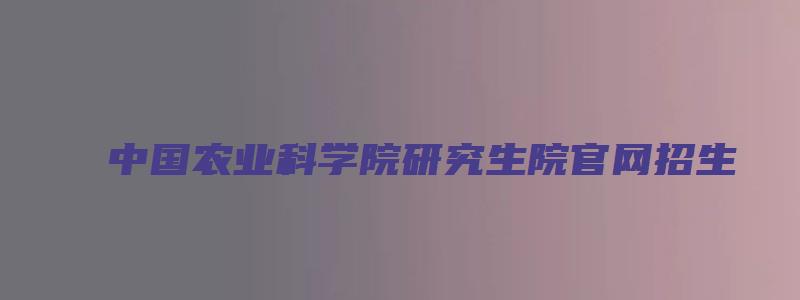 中国农业科学院研究生院官网招生