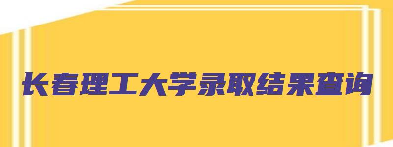 长春理工大学录取结果查询