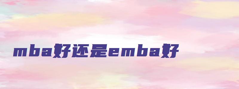 mba好还是emba好