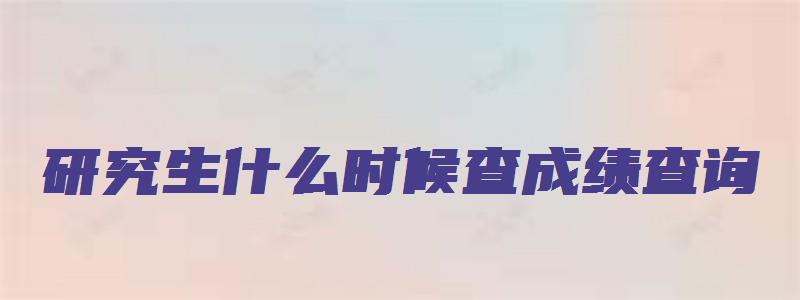 研究生什么时候查成绩查询