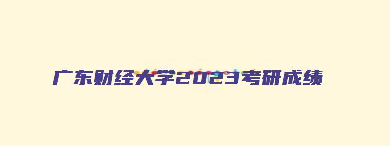 广东财经大学2023考研成绩