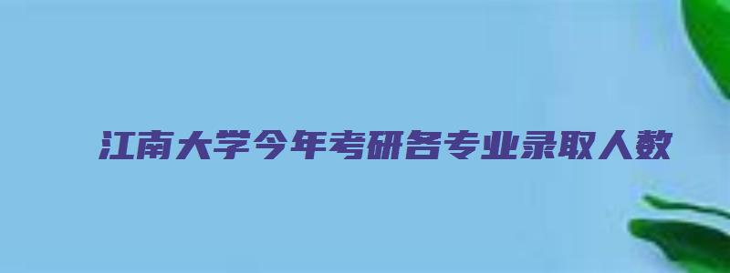 江南大学今年考研各专业录取人数