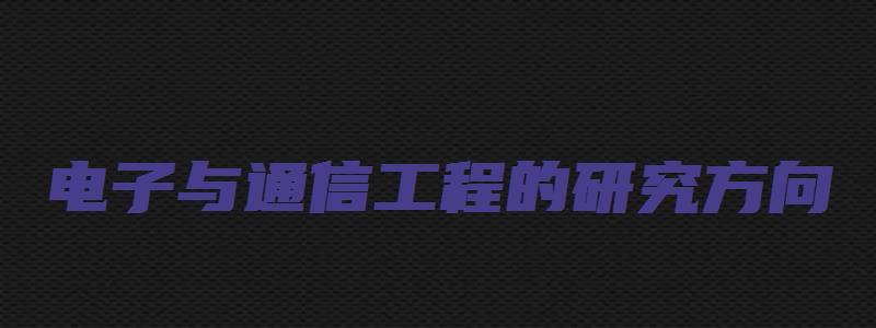 电子与通信工程的研究方向