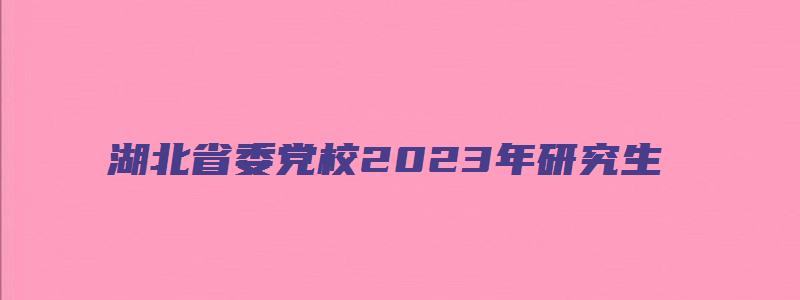 湖北省委党校2023年研究生