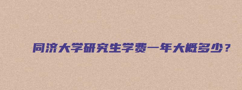 同济大学研究生学费一年大概多少？