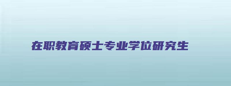 在职教育硕士专业学位研究生