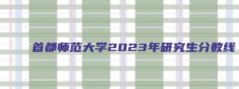 首都师范大学2023年研究生分数线