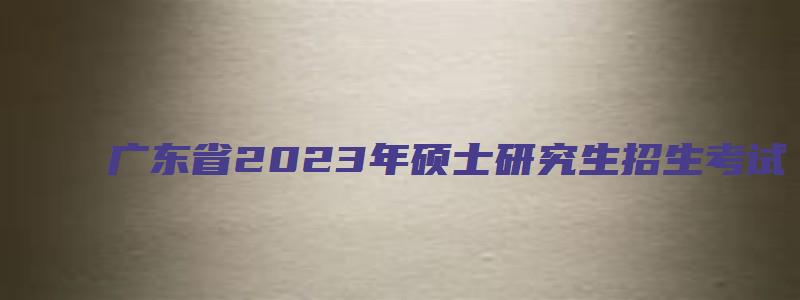 广东省2023年硕士研究生招生考试