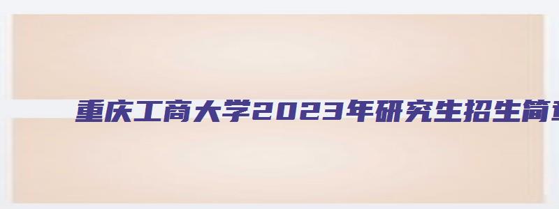 重庆工商大学2023年研究生招生简章