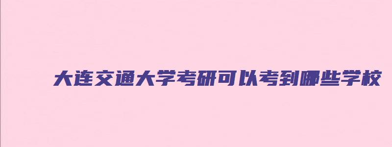 大连交通大学考研可以考到哪些学校