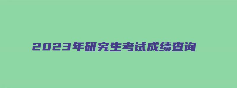 2023年研究生考试成绩查询