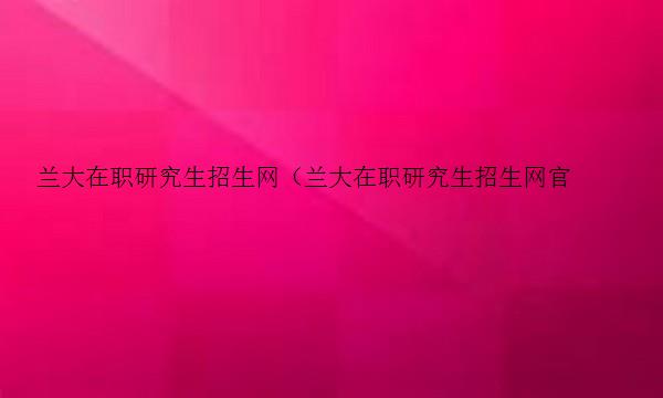 兰大在职研究生招生网（兰大在职研究生招生网官网）