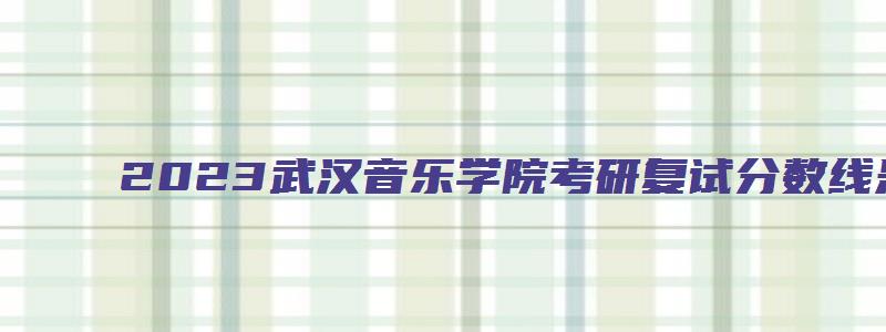 2023武汉音乐学院考研复试分数线是多少分