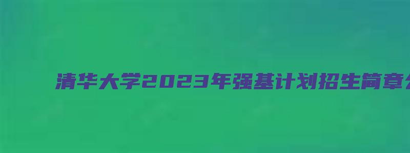 清华大学2023年强基计划招生简章公布