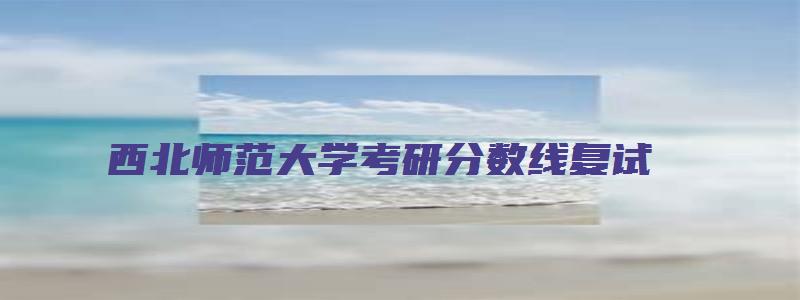 西北师范大学考研分数线复试