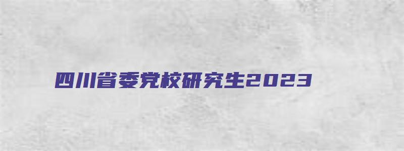 四川省委党校研究生2023