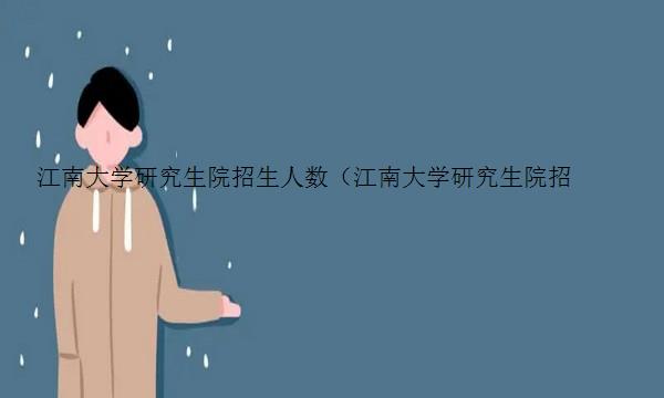 江南大学研究生院招生人数（江南大学研究生院招生人数多少）