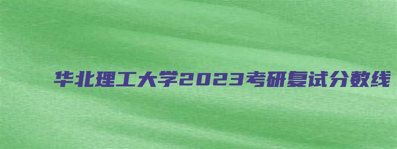 华北理工大学2023考研复试分数线