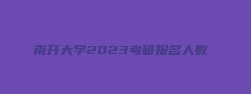 南开大学2023考研报名人数