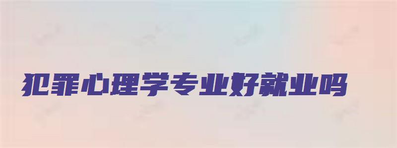 犯罪心理学专业好就业吗