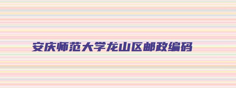 安庆师范大学龙山区邮政编码