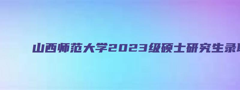 山西师范大学2023级硕士研究生录取通知书发放事项的通知