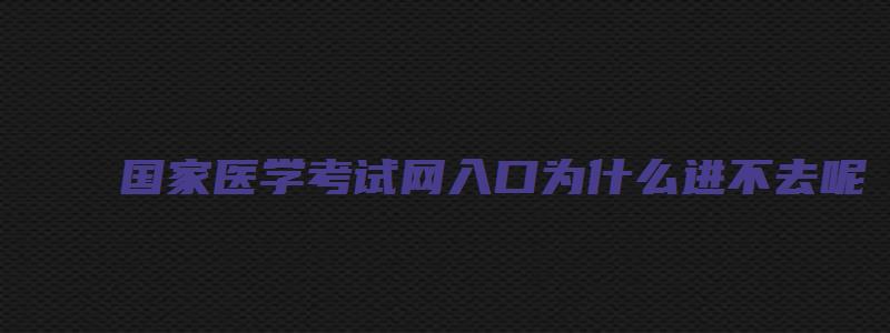 国家医学考试网入口为什么进不去呢