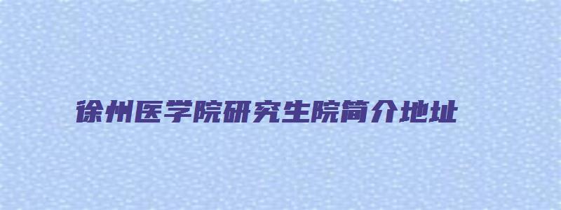 徐州医学院研究生院简介地址