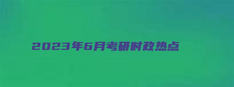 2023年6月考研时政热点