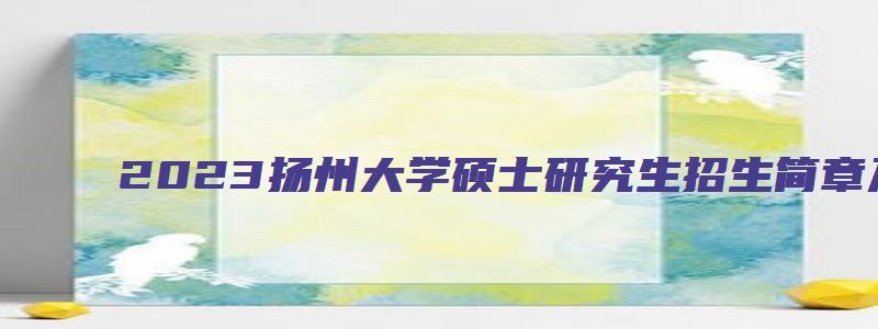 2023扬州大学硕士研究生招生简章及专业目录