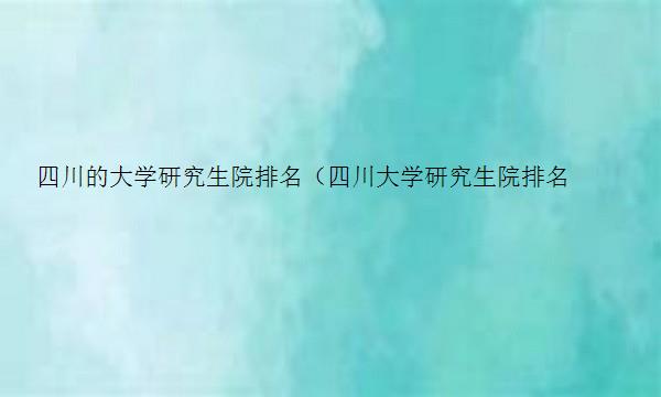 四川的大学研究生院排名（四川大学研究生院排名全国第几）