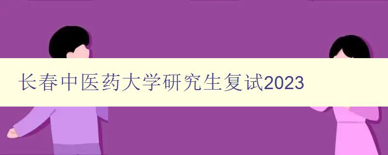 长春中医药大学研究生复试2023