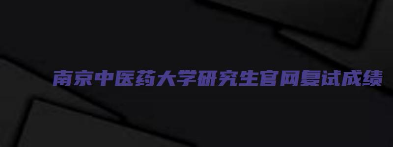 南京中医药大学研究生官网复试成绩