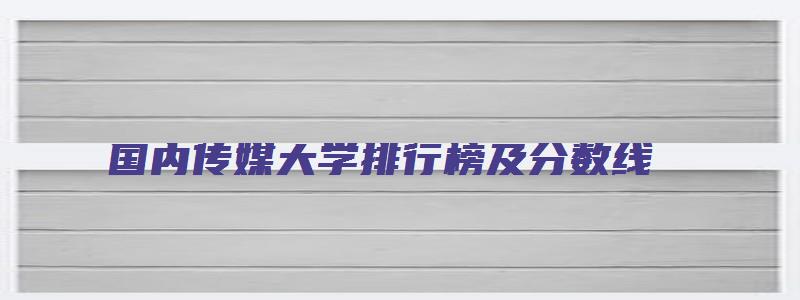 国内传媒大学排行榜及分数线