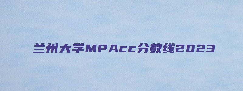 兰州大学MPAcc分数线2023