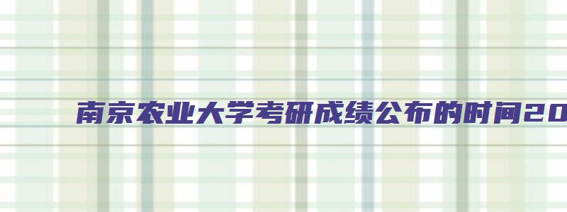 南京农业大学考研成绩公布的时间2023