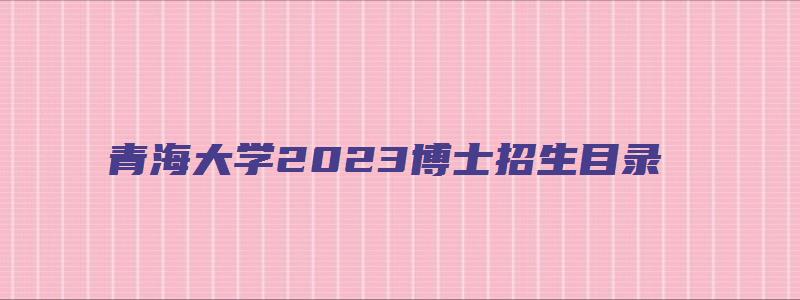 青海大学2023博士招生目录