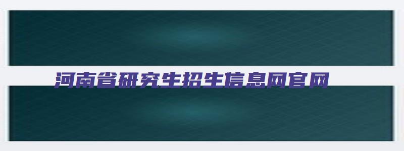 河南省研究生招生信息网官网