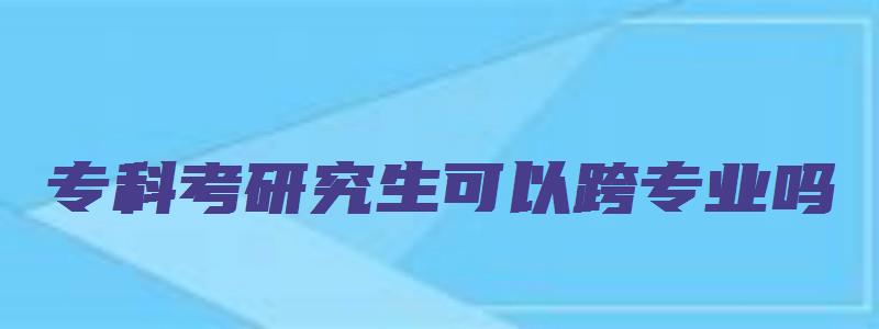 专科考研究生可以跨专业吗