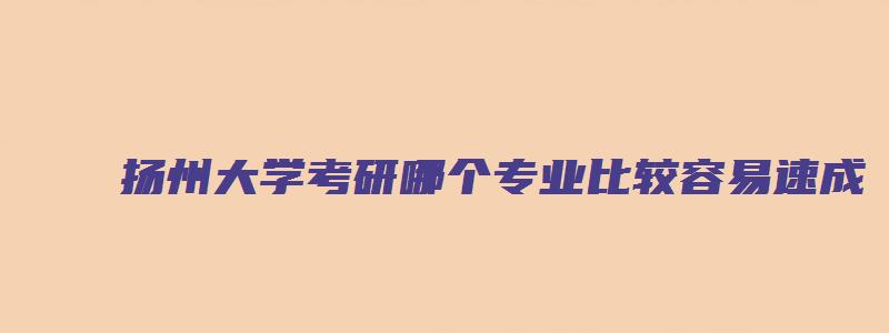 扬州大学考研哪个专业比较容易速成