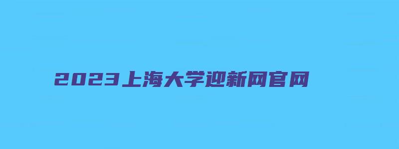 2023上海大学迎新网官网