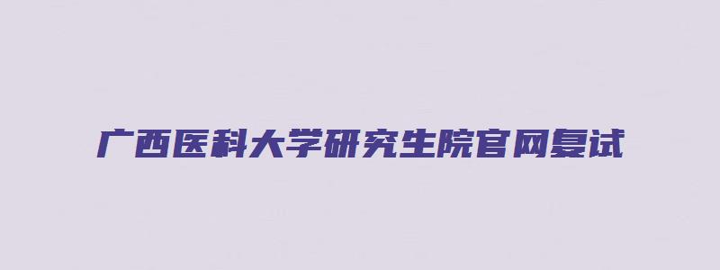 广西医科大学研究生院官网复试