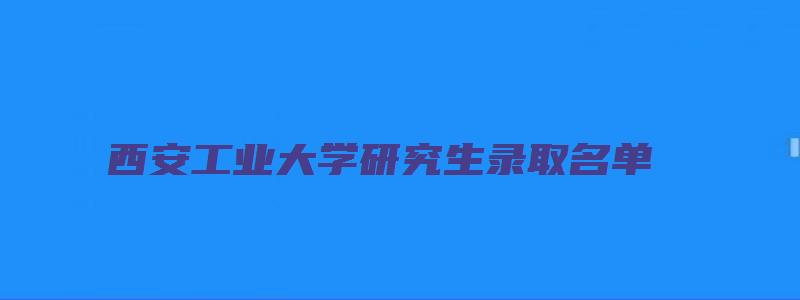 西安工业大学研究生录取名单