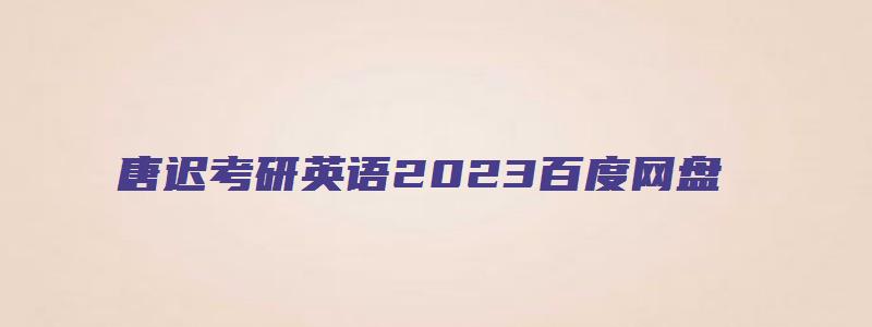 唐迟考研英语2023百度网盘