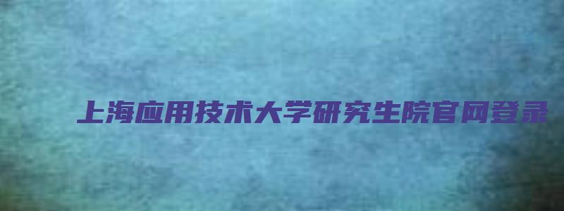 上海应用技术大学研究生院官网登录