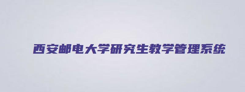 西安邮电大学研究生教学管理系统