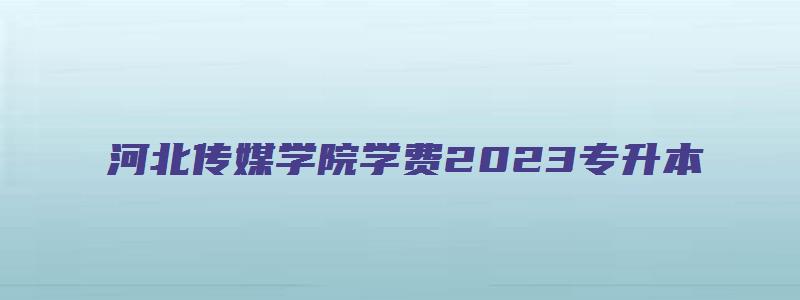 河北传媒学院学费2023专升本