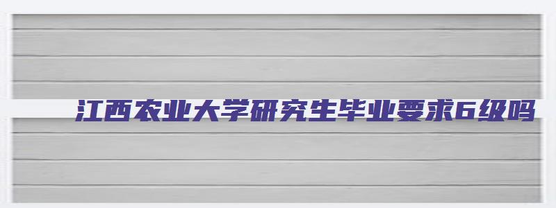 江西农业大学研究生毕业要求6级吗